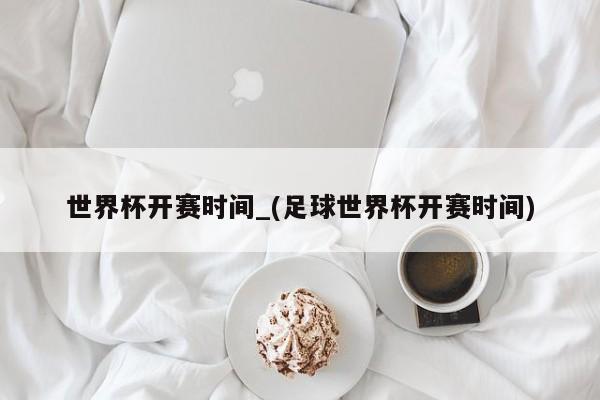 世界杯开赛时间_(足球世界杯开赛时间)