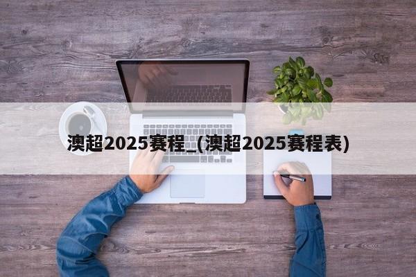 澳超2025赛程_(澳超2025赛程表)