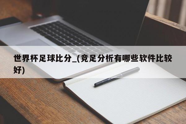 世界杯足球比分_(竞足分析有哪些软件比较好)