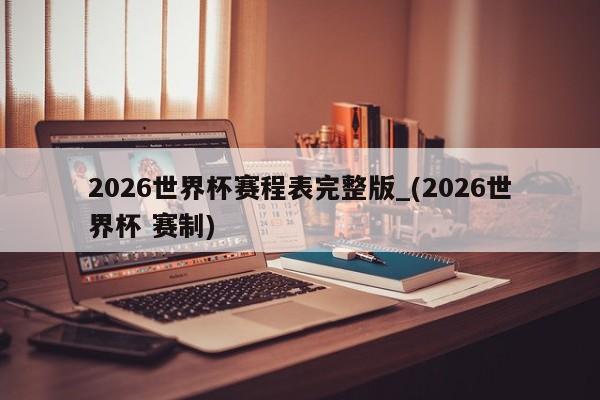 2026世界杯赛程表完整版_(2026世界杯 赛制)