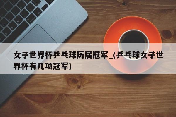 女子世界杯乒乓球历届冠军_(乒乓球女子世界杯有几项冠军)