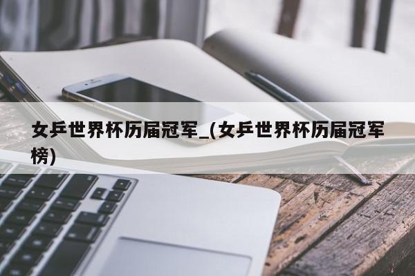 女乒世界杯历届冠军_(女乒世界杯历届冠军榜)