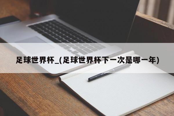 足球世界杯_(足球世界杯下一次是哪一年)
