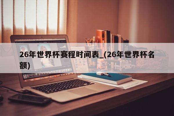 26年世界杯赛程时间表_(26年世界杯名额)