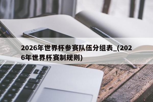 2026年世界杯参赛队伍分组表_(2026年世界杯赛制规则)