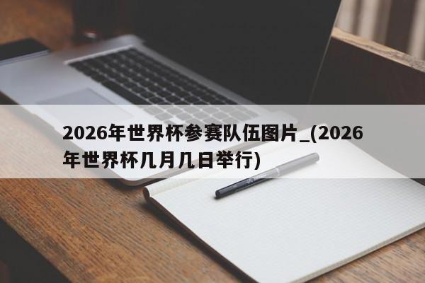 2026年世界杯参赛队伍图片_(2026年世界杯几月几日举行)