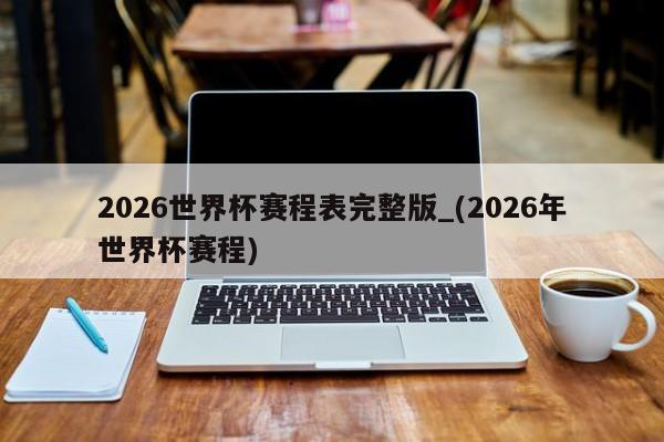 2026世界杯赛程表完整版_(2026年世界杯赛程)