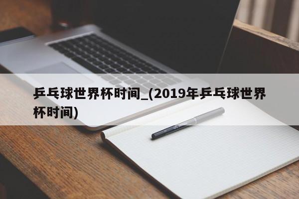 乒乓球世界杯时间_(2019年乒乓球世界杯时间)