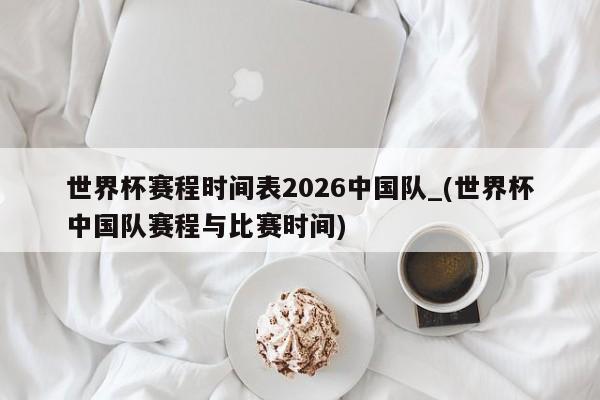 世界杯赛程时间表2026中国队_(世界杯中国队赛程与比赛时间)