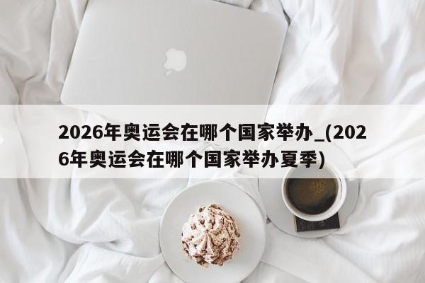 2026年奥运会在哪个国家举办_(2026年奥运会在哪个国家举办夏季)