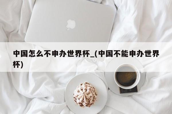 中国怎么不申办世界杯_(中国不能申办世界杯)