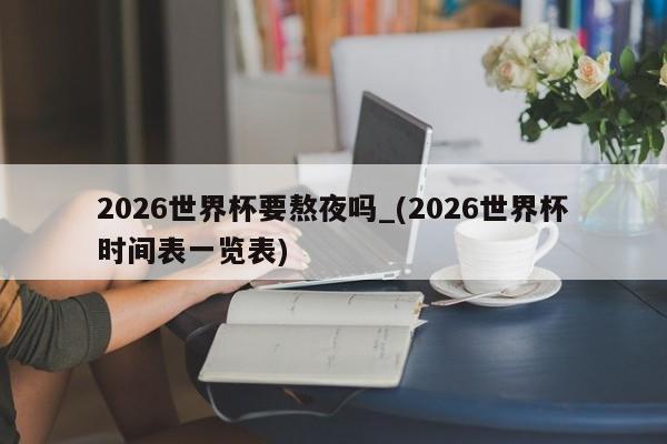 2026世界杯要熬夜吗_(2026世界杯时间表一览表)