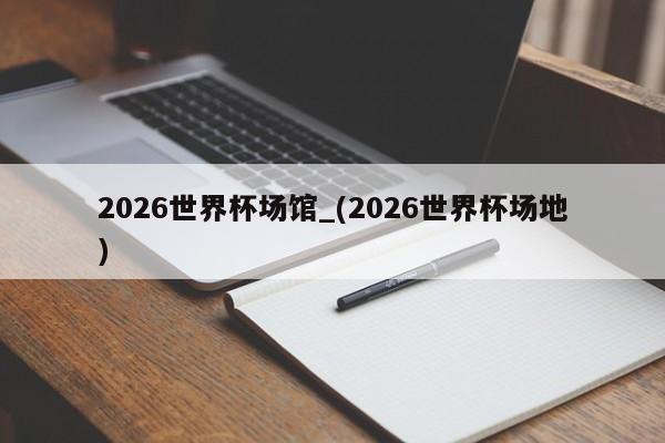2026世界杯场馆_(2026世界杯场地)