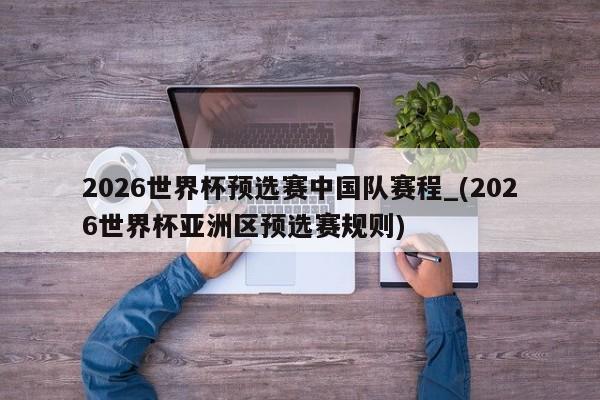 2026世界杯预选赛中国队赛程_(2026世界杯亚洲区预选赛规则)
