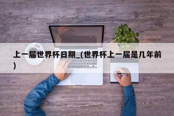 上一届世界杯日期_(世界杯上一届是几年前)