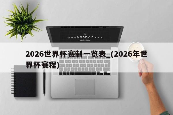2026世界杯赛制一览表_(2026年世界杯赛程)