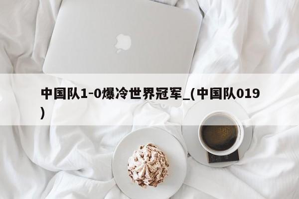 中国队1-0爆冷世界冠军_(中国队019)