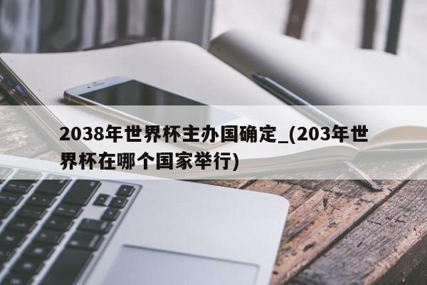 2038年世界杯主办国确定_(203年世界杯在哪个国家举行)