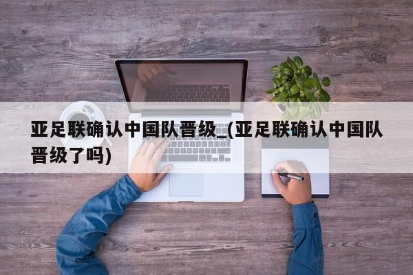 亚足联确认中国队晋级_(亚足联确认中国队晋级了吗)