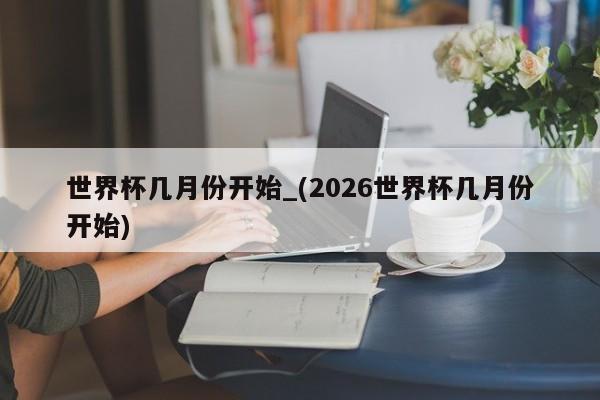 世界杯几月份开始_(2026世界杯几月份开始)