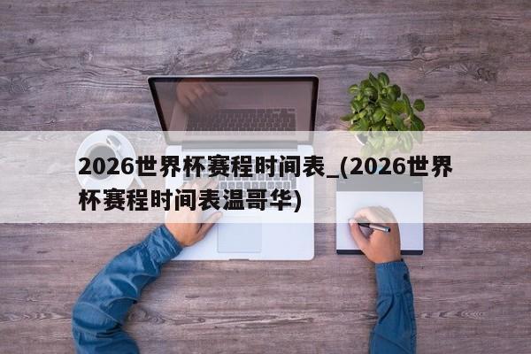 2026世界杯赛程时间表_(2026世界杯赛程时间表温哥华)