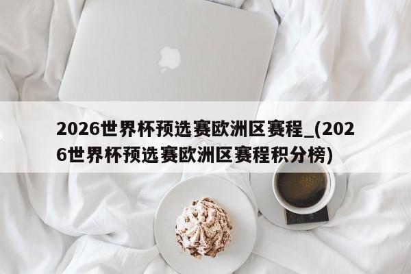 2026世界杯预选赛欧洲区赛程_(2026世界杯预选赛欧洲区赛程积分榜)