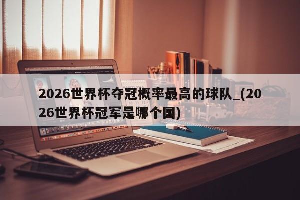 2026世界杯夺冠概率最高的球队_(2026世界杯冠军是哪个国)