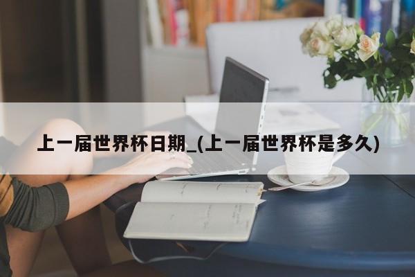 上一届世界杯日期_(上一届世界杯是多久)
