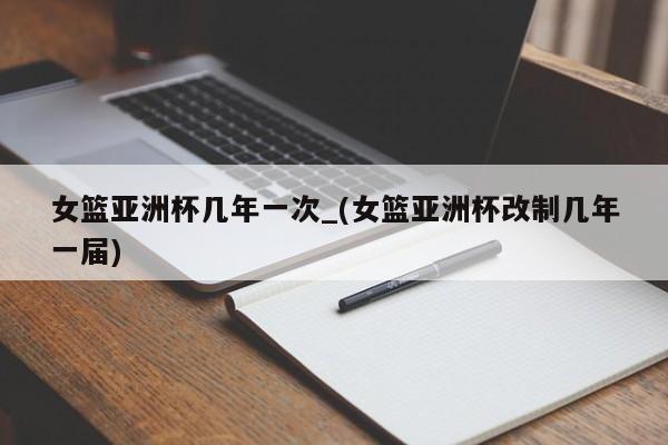 女篮亚洲杯几年一次_(女篮亚洲杯改制几年一届)