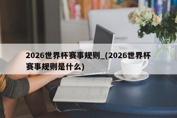 2026世界杯赛事规则_(2026世界杯赛事规则是什么)
