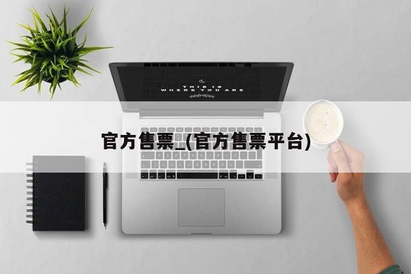 官方售票_(官方售票平台)