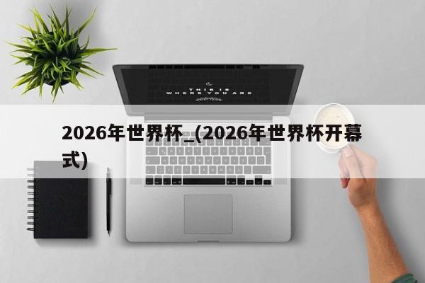 2026年世界杯_(2026年世界杯开幕式)