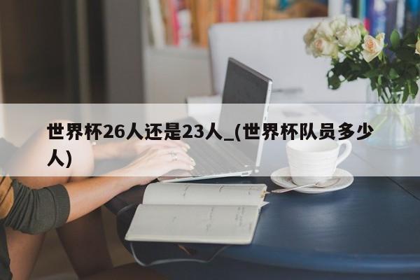 世界杯26人还是23人_(世界杯队员多少人)