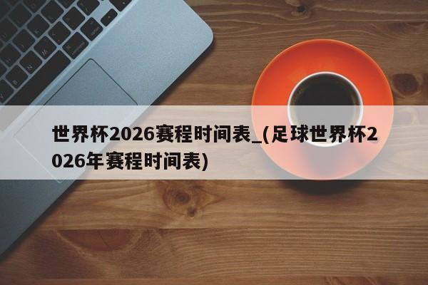 世界杯2026赛程时间表_(足球世界杯2026年赛程时间表)