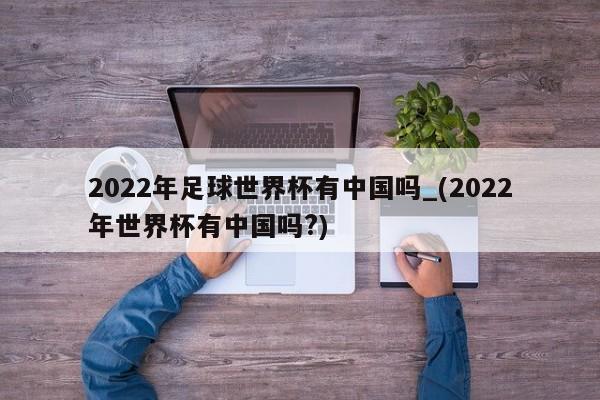 2022年足球世界杯有中国吗_(2022年世界杯有中国吗?)