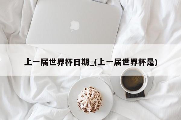 上一届世界杯日期_(上一届世界杯是)