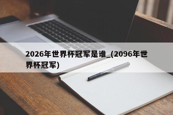 2026年世界杯冠军是谁_(2096年世界杯冠军)