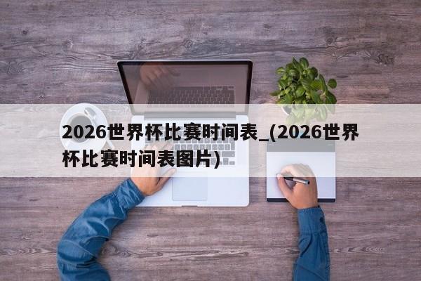 2026世界杯比赛时间表_(2026世界杯比赛时间表图片)
