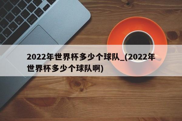 2022年世界杯多少个球队_(2022年世界杯多少个球队啊)