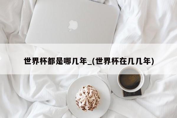 世界杯都是哪几年_(世界杯在几几年)