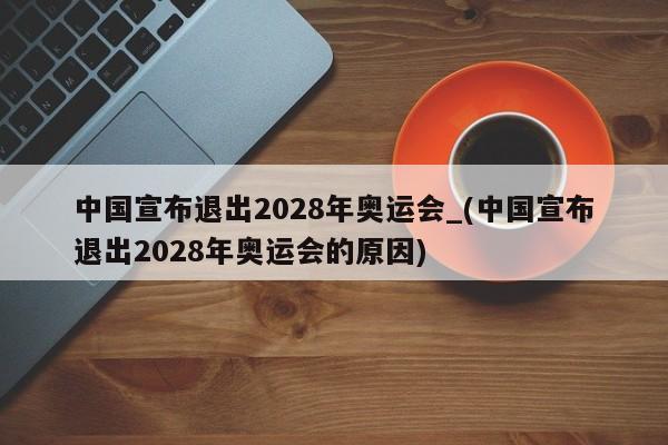 中国宣布退出2028年奥运会_(中国宣布退出2028年奥运会的原因)