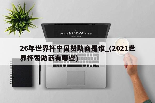 26年世界杯中国赞助商是谁_(2021世界杯赞助商有哪些)