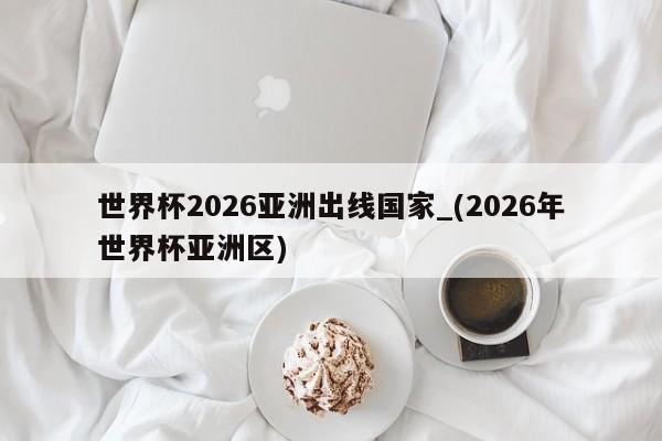 世界杯2026亚洲出线国家_(2026年世界杯亚洲区)