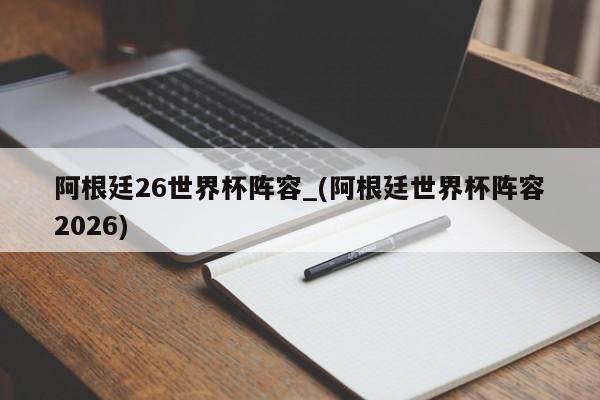 阿根廷26世界杯阵容_(阿根廷世界杯阵容2026)