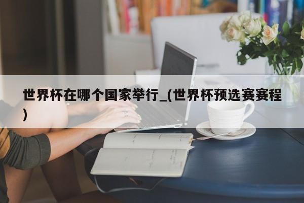 世界杯在哪个国家举行_(世界杯预选赛赛程)