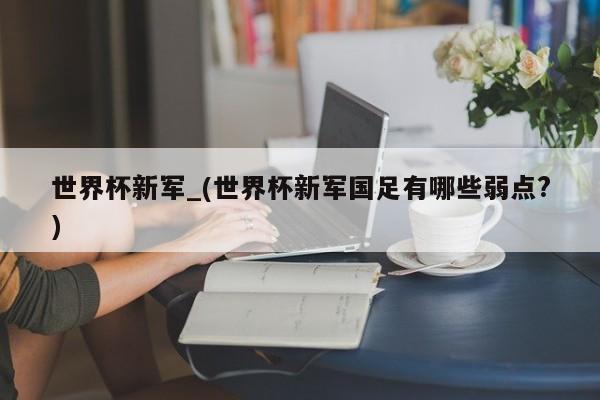 世界杯新军_(世界杯新军国足有哪些弱点?)