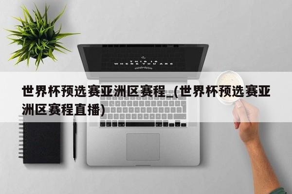 世界杯预选赛亚洲区赛程_(世界杯预选赛亚洲区赛程直播)