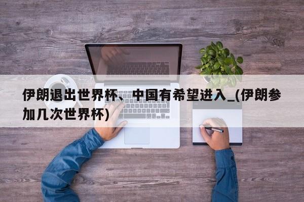伊朗退出世界杯、中国有希望进入_(伊朗参加几次世界杯)