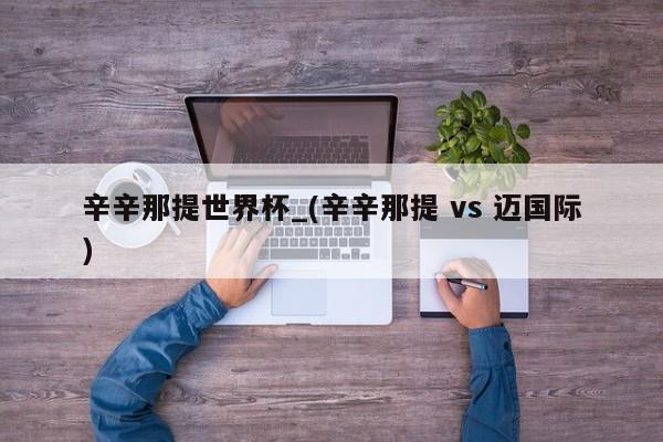 辛辛那提世界杯_(辛辛那提 vs 迈国际)