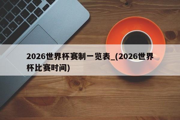 2026世界杯赛制一览表_(2026世界杯比赛时间)